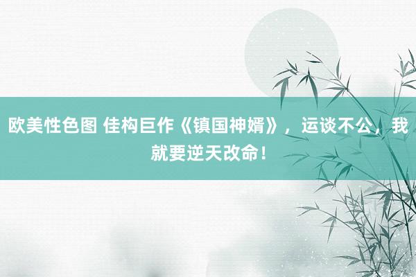 欧美性色图 佳构巨作《镇国神婿》,运谈不公,我就要逆天改命!