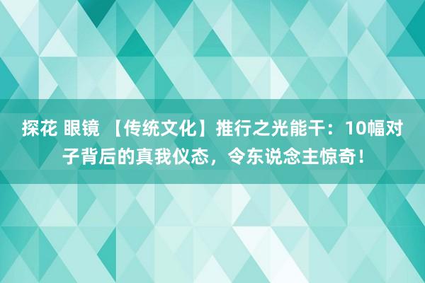 探花 眼镜 【传统文化】推行之光能干:10幅对子背后的真我仪态,令东说念主惊奇!