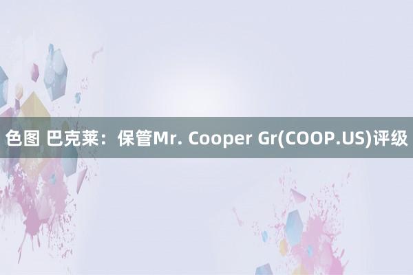色图 巴克莱:保管Mr. Cooper Gr(COOP.US)评级