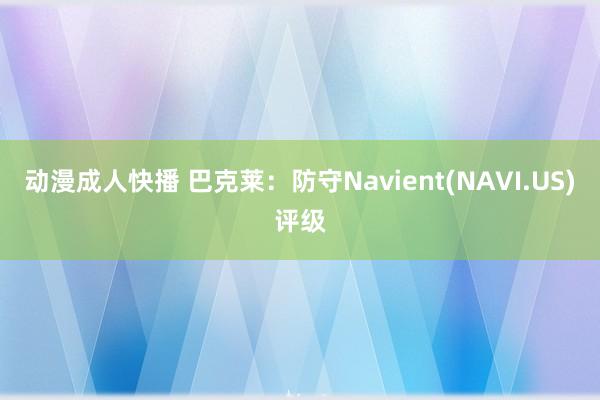 动漫成人快播 巴克莱:防守Navient(NAVI.US)评级