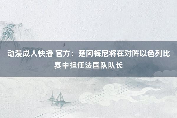 动漫成人快播 官方:楚阿梅尼将在对阵以色列比赛中担任法国队队长