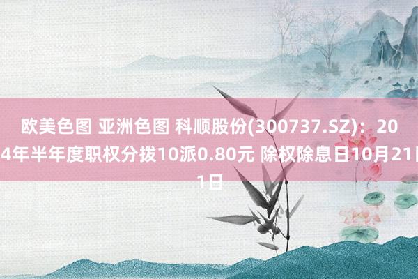 欧美色图 亚洲色图 科顺股份(300737.SZ):2024年半年度职权分拨10派0.80元 除权除息日10月21日