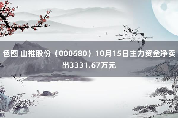 色图 山推股份(000680)10月15日主力资金净卖出3331.67万元