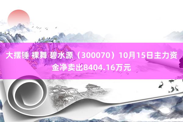 大摆锤 裸舞 碧水源(300070)10月15日主力资金净卖出8404.16万元