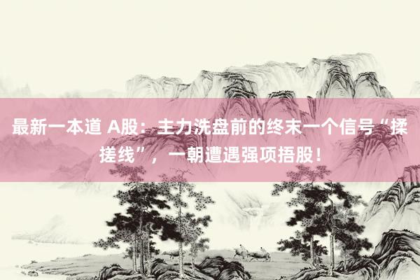 最新一本道 A股:主力洗盘前的终末一个信号“揉搓线”,一朝遭遇强项捂股!