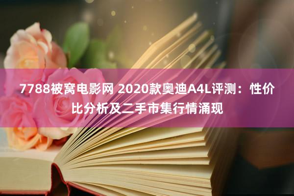 7788被窝电影网 2020款奥迪A4L评测:性价比分析及二手市集行情涌现