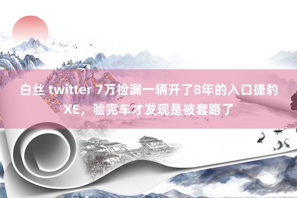 白丝 twitter 7万捡漏一辆开了8年的入口捷豹XE,验完车才发现是被套路了