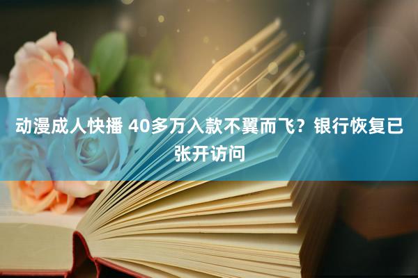 动漫成人快播 40多万入款不翼而飞?银行恢复已张开访问