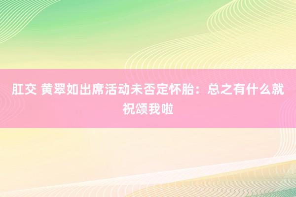 肛交 黄翠如出席活动未否定怀胎：总之有什么就祝颂我啦