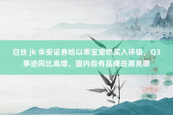 白丝 jk 华安证券给以乖宝宠物买入评级,Q3事迹同比高增,国内自有品牌进展亮眼