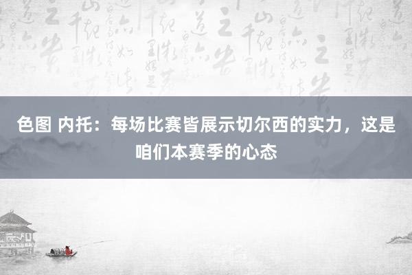 色图 内托:每场比赛皆展示切尔西的实力,这是咱们本赛季的心态