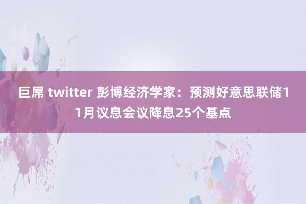巨屌 twitter 彭博经济学家:预测好意思联储11月议息会议降息25个基点