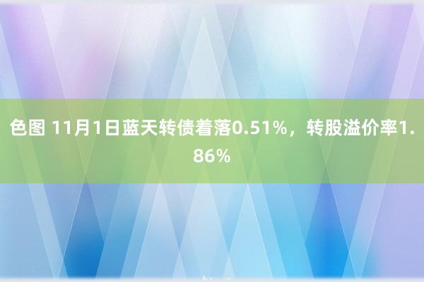 色图 11月1日蓝天转债着落0.51%,转股溢价率1.86%