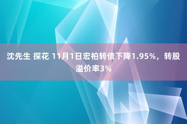 沈先生 探花 11月1日宏柏转债下降1.95%,转股溢价率3%