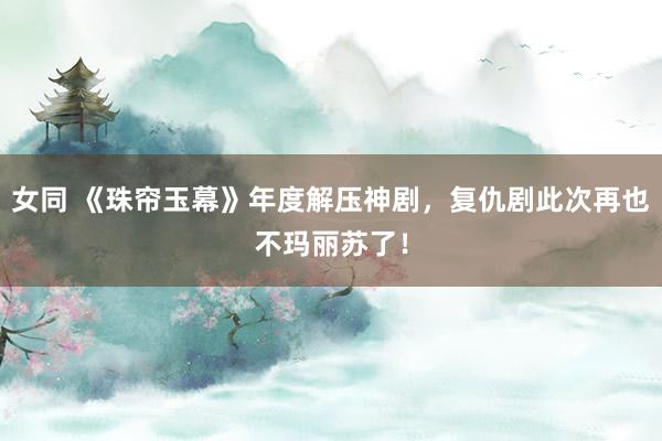 女同 《珠帘玉幕》年度解压神剧,复仇剧此次再也不玛丽苏了!