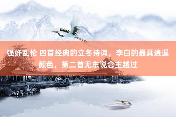 强奸乱伦 四首经典的立冬诗词,李白的最具逍遥颜色,第二首无东说念主越过