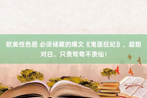 欧美性色图 必须储藏的爆文《鬼医狂妃》,超甜对白,只羡鸳鸯不羡仙!