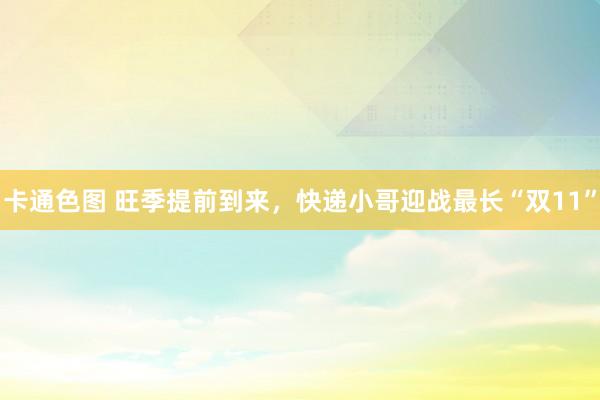 卡通色图 旺季提前到来,快递小哥迎战最长“双11”