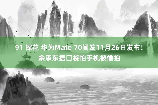 91 探花 华为Mate 70阐发11月26日发布!余承东捂口袋怕手机被偷拍