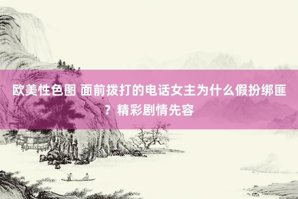 欧美性色图 面前拨打的电话女主为什么假扮绑匪?精彩剧情先容