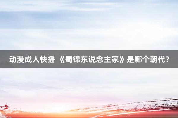动漫成人快播 《蜀锦东说念主家》是哪个朝代?