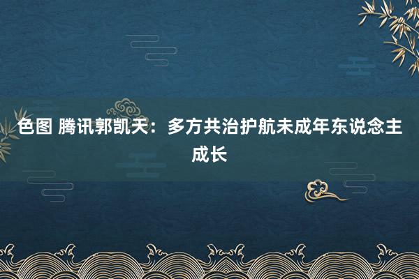 色图 腾讯郭凯天:多方共治护航未成年东说念主成长