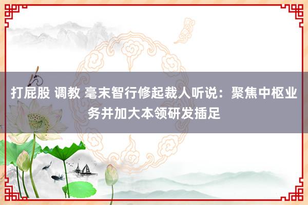打屁股 调教 毫末智行修起裁人听说:聚焦中枢业务并加大本领研发插足