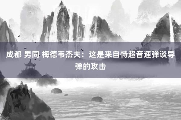 成都 男同 梅德韦杰夫:这是来自恃超音速弹谈导弹的攻击