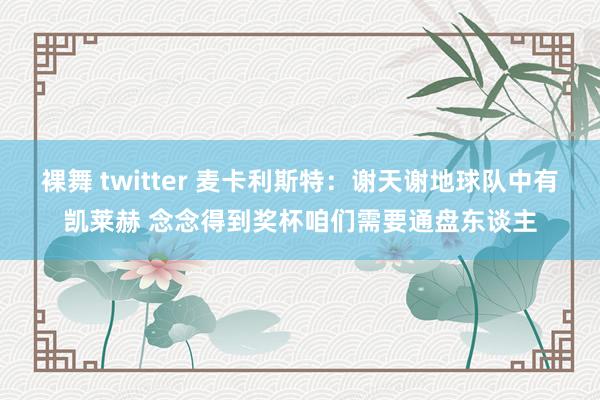 裸舞 twitter 麦卡利斯特:谢天谢地球队中有凯莱赫 念念得到奖杯咱们需要通盘东谈主