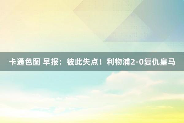 卡通色图 早报:彼此失点!利物浦2-0复仇皇马