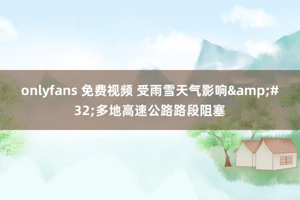 onlyfans 免费视频 受雨雪天气影响 多地高速公路路段阻塞