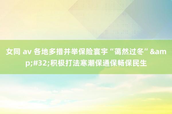 女同 av 各地多措并举保险寰宇“蔼然过冬” 积极打法寒潮保通保畅保民生