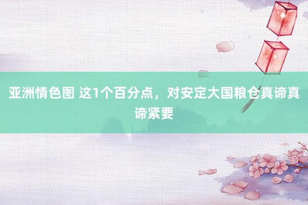 亚洲情色图 这1个百分点，对安定大国粮仓真谛真谛紧要