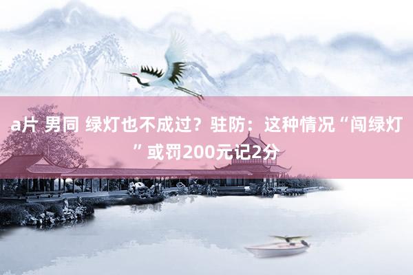 a片 男同 绿灯也不成过?驻防:这种情况“闯绿灯”或罚200元记2分