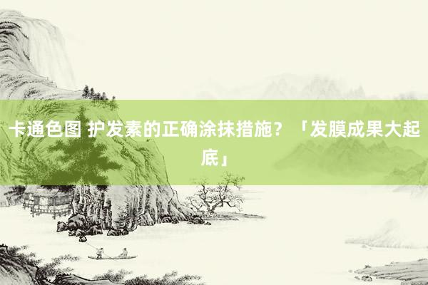卡通色图 护发素的正确涂抹措施?「发膜成果大起底」