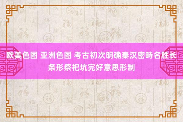 欧美色图 亚洲色图 考古初次明确秦汉密畤名胜长条形祭祀坑完好意思形制