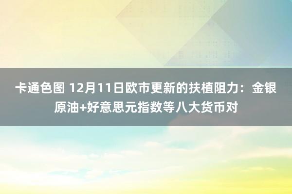 卡通色图 12月11日欧市更新的扶植阻力：金银原油+好意思元指数等八大货币对