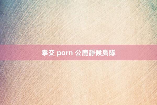 拳交 porn 公鹿靜候鷹隊
