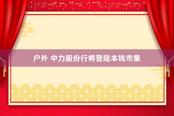 户外 中力股份行将登陆本钱市集
