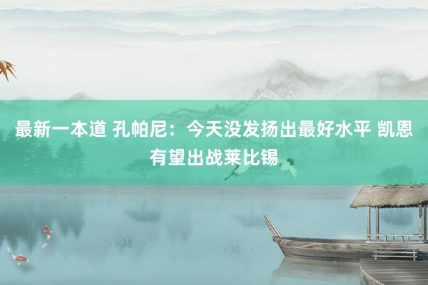 最新一本道 孔帕尼：今天没发扬出最好水平 凯恩有望出战莱比锡