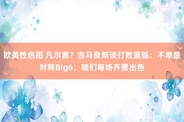 欧美性色图 凡尔赛?吉马良斯谈打败蓝狐:不单是对阵Big6,咱们每场齐要出色
