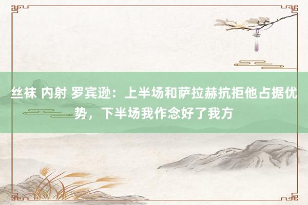 丝袜 内射 罗宾逊:上半场和萨拉赫抗拒他占据优势,下半场我作念好了我方