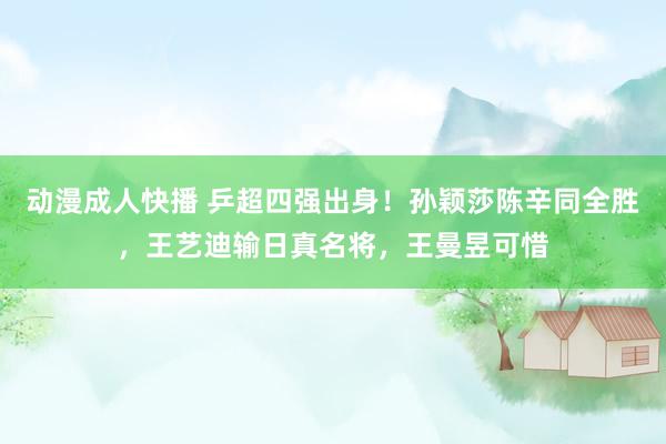 动漫成人快播 乒超四强出身!孙颖莎陈辛同全胜,王艺迪输日真名将,王曼昱可惜