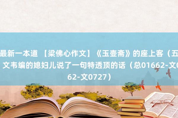 最新一本道 【梁佛心作文】《玉壶斋》的座上客(五十一)文韦编的媳妇儿说了一句特透顶的话(总01662-文0727)
