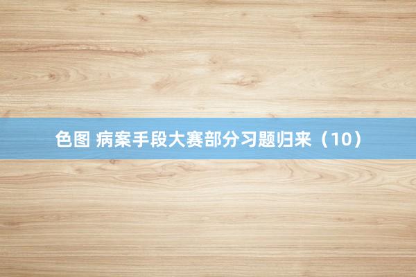 色图 病案手段大赛部分习题归来(10)