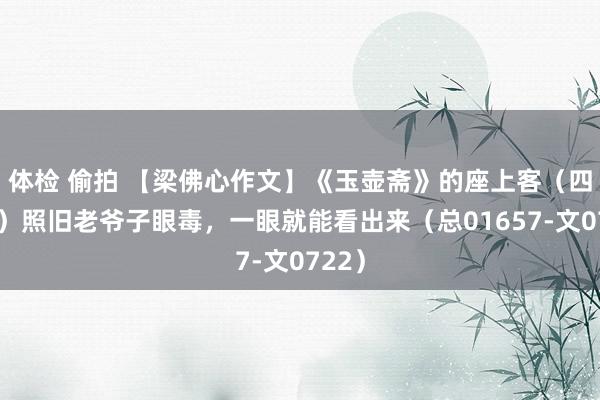 体检 偷拍 【梁佛心作文】《玉壶斋》的座上客(四十六)照旧老爷子眼毒,一眼就能看出来(总01657-文0722)