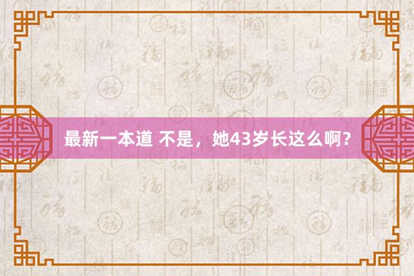 最新一本道 不是，她43岁长这么啊？