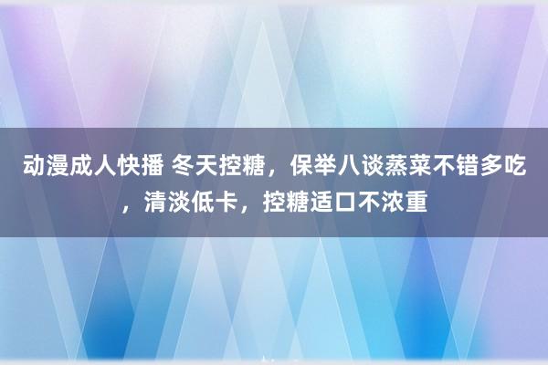 动漫成人快播 冬天控糖,保举八谈蒸菜不错多吃,清淡低卡,控糖适口不浓重