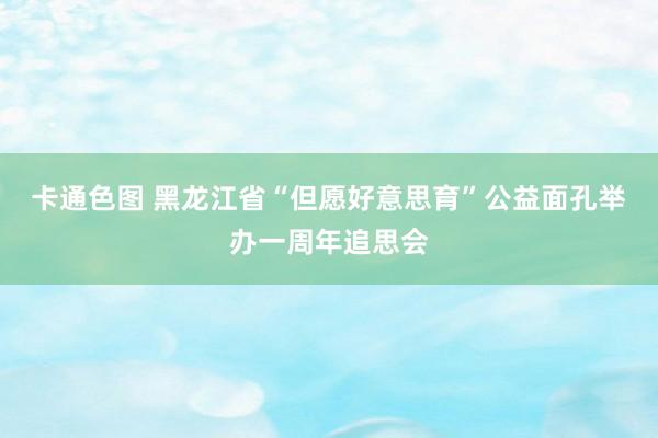 卡通色图 黑龙江省“但愿好意思育”公益面孔举办一周年追思会