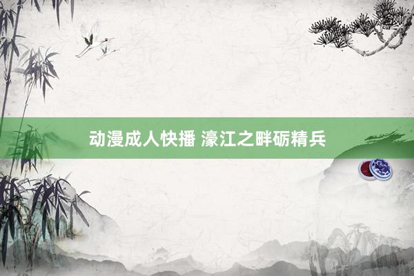 动漫成人快播 濠江之畔砺精兵